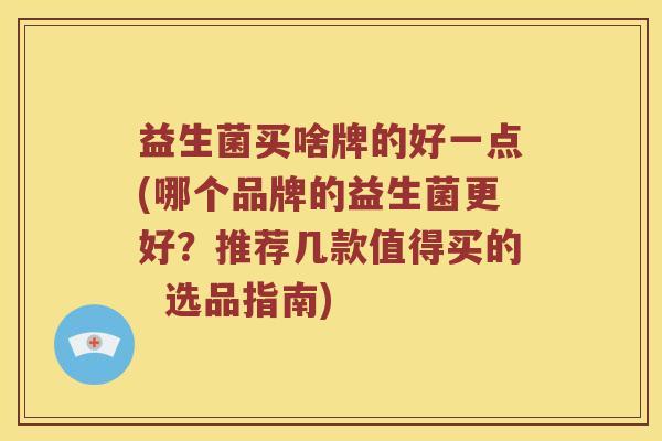 益生菌买啥牌的好一点(哪个品牌的益生菌更好？推荐几款值得买的  选品指南)