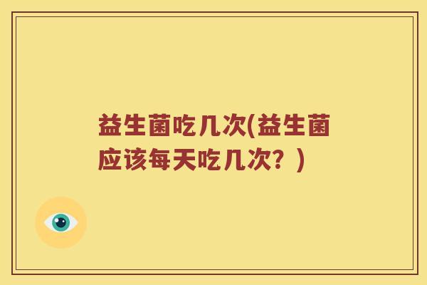 益生菌吃几次(益生菌应该每天吃几次？)