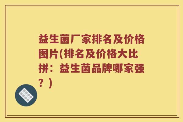 益生菌厂家排名及价格图片(排名及价格大比拼:益生菌品牌哪家强?) 益生菌厂家排名及价格图片(排名及价格大比拼:益生菌品牌哪家强?)