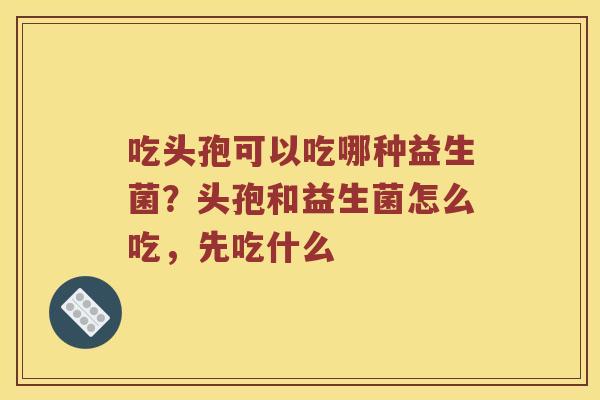 吃头孢可以吃哪种益生菌?头孢和益生菌怎么吃,先吃什么 吃头孢可以吃哪种益生菌?头孢和益生菌怎么吃,先吃什么