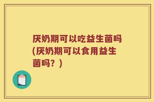 厌奶期可以吃益生菌吗(厌奶期可以食用益生菌吗？)