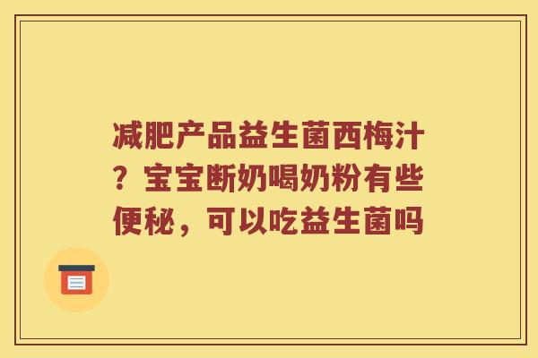 减肥产品益生菌西梅汁？宝宝断奶喝奶粉有些便秘，可以吃益生菌吗
