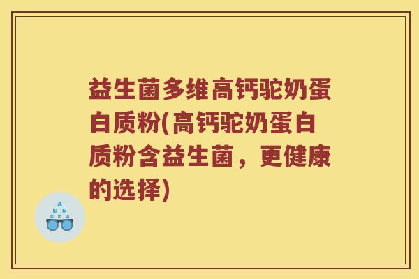 益生菌多维高钙驼奶蛋白质粉(高钙驼奶蛋白质粉含益生菌，更健康的选择)