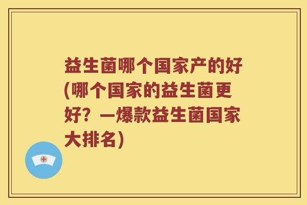 益生菌哪个国家产的好(哪个国家的益生菌更好?—爆款益生菌国家大排名) 益生菌哪个国家产的好(哪个国家的益生菌更好?—爆款益生菌国家大排名)