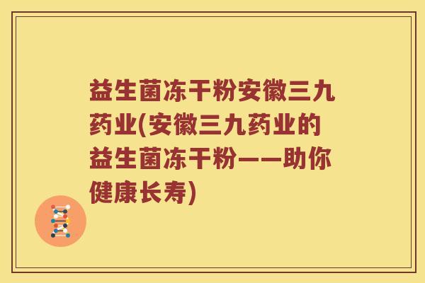 益生菌冻干粉安徽三九药业(安徽三九药业的益生菌冻干粉——助你健康长寿) 益生菌冻干粉安徽三九药业(安徽三九药业的益生菌冻干粉——助你健康长寿)