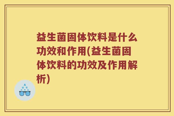 益生菌固体饮料是什么功效和作用(益生菌固体饮料的功效及作用解析)