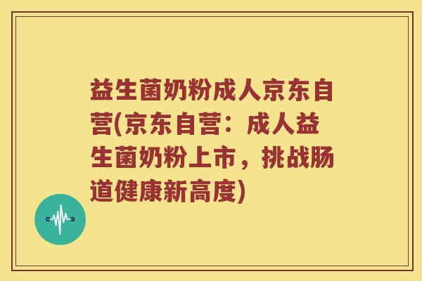益生菌奶粉成人京东自营(京东自营：成人益生菌奶粉上市，挑战肠道健康新高度)