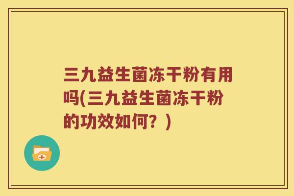 三九益生菌冻干粉有用吗(三九益生菌冻干粉的功效如何？)