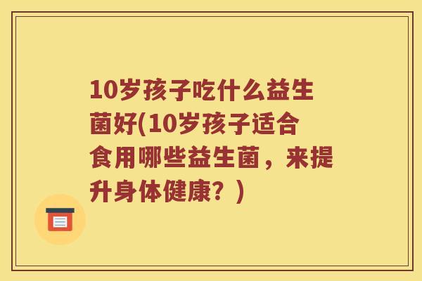 10岁孩子吃什么益生菌好(10岁孩子适合食用哪些益生菌，来提升身体健康？)