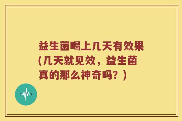 益生菌喝上几天有效果(几天就见效，益生菌真的那么神奇吗？)