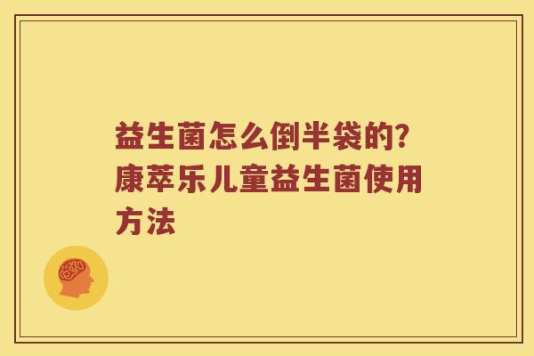益生菌怎么倒半袋的？康萃乐儿童益生菌使用方法