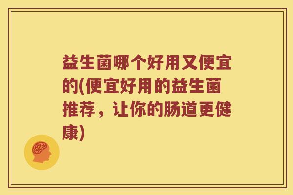 益生菌哪个好用又便宜的(便宜好用的益生菌推荐，让你的肠道更健康)