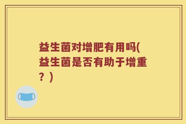 益生菌对增肥有用吗(益生菌是否有助于增重?) 益生菌对增肥有用吗(益生菌是否有助于增重?)