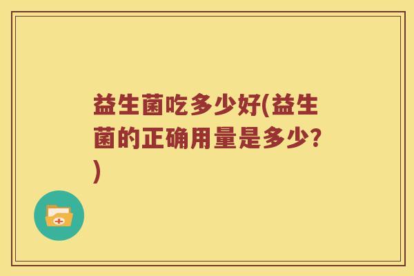 益生菌吃多少好(益生菌的正确用量是多少？)