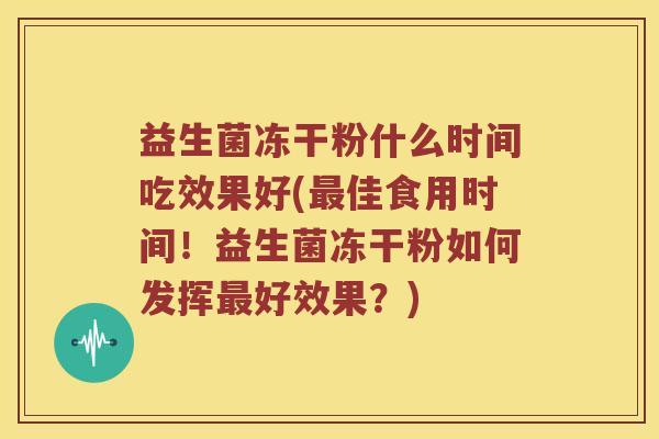益生菌冻干粉什么时间吃效果好(最佳食用时间！益生菌冻干粉如何发挥最好效果？)