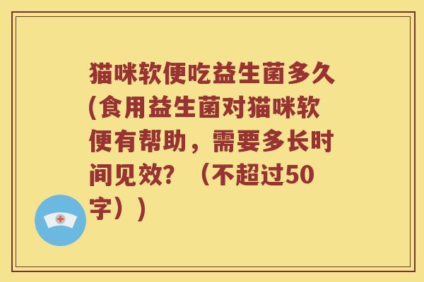 猫咪软便吃益生菌多久(食用益生菌对猫咪软便有帮助,需要多长时间见效?(不超过50字)) 猫咪软便吃益生菌多久(食用益生菌对猫咪软便有帮助,需要多长时间见效?(不超过50字))