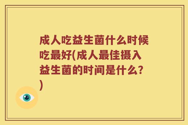成人吃益生菌什么时候吃好(成人佳摄入益生菌的时间是什么?) 成人吃益生菌什么时候吃好(成人佳摄入益生菌的时间是什么?)