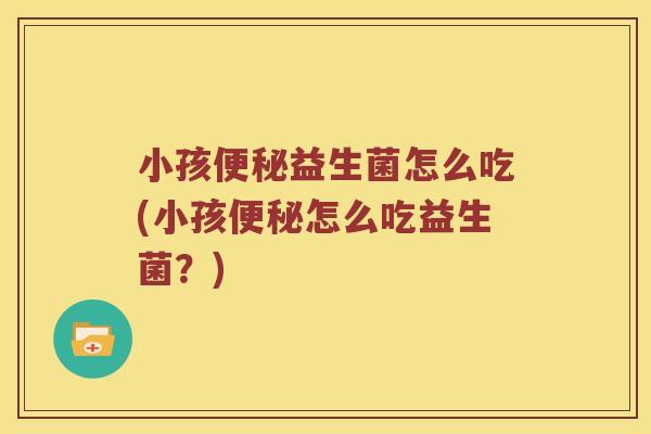小孩便秘益生菌怎么吃(小孩便秘怎么吃益生菌？)