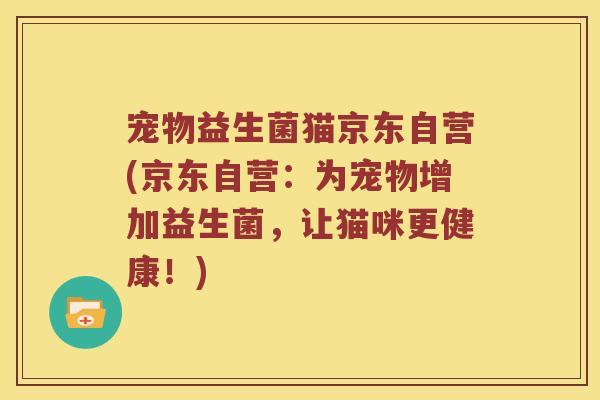 宠物益生菌猫京东自营(京东自营：为宠物增加益生菌，让猫咪更健康！)