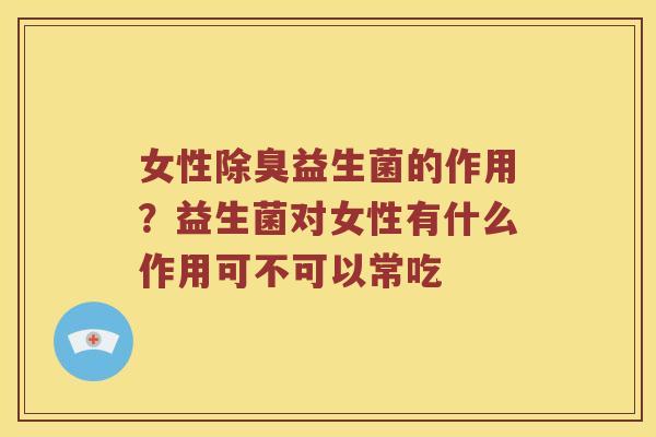 女性除臭益生菌的作用？益生菌对女性有什么作用可不可以常吃