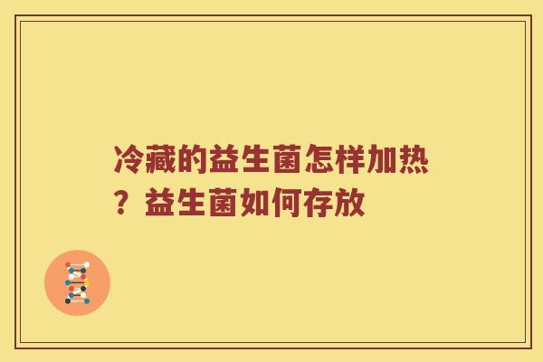 冷藏的益生菌怎样加热？益生菌如何存放