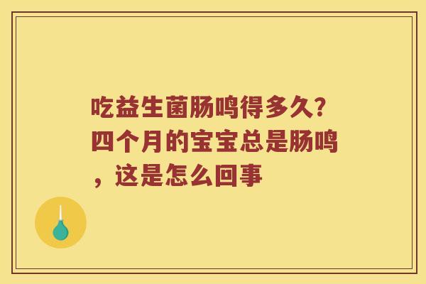 吃益生菌肠鸣得多久？四个月的宝宝总是肠鸣，这是怎么回事