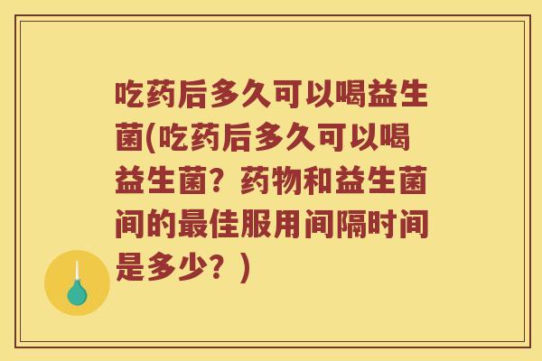 吃药后多久可以喝益生菌(吃药后多久可以喝益生菌?和益生菌间的佳服用间隔时间是多少?) 吃药后多久可以喝益生菌(吃药后多久可以喝益生菌?和益生菌间的佳服用间隔时间是多少?)
