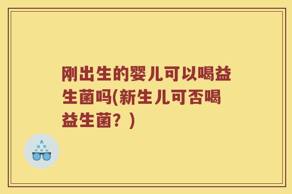 刚出生的婴儿可以喝益生菌吗(新生儿可否喝益生菌？)