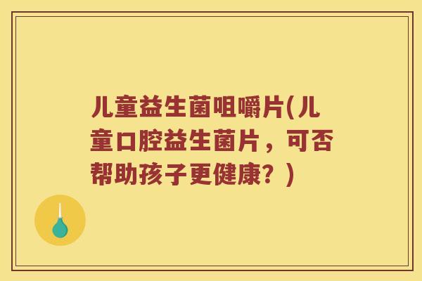 儿童益生菌咀嚼片(儿童口腔益生菌片,可否帮助孩子更健康?) 儿童益生菌咀嚼片(儿童口腔益生菌片,可否帮助孩子更健康?)