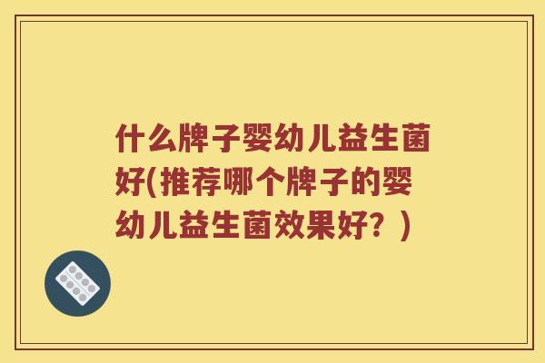 什么牌子婴幼儿益生菌好(推荐哪个牌子的婴幼儿益生菌效果好?) 什么牌子婴幼儿益生菌好(推荐哪个牌子的婴幼儿益生菌效果好?)