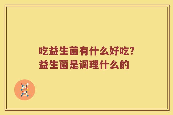 吃益生菌有什么好吃？益生菌是调理什么的