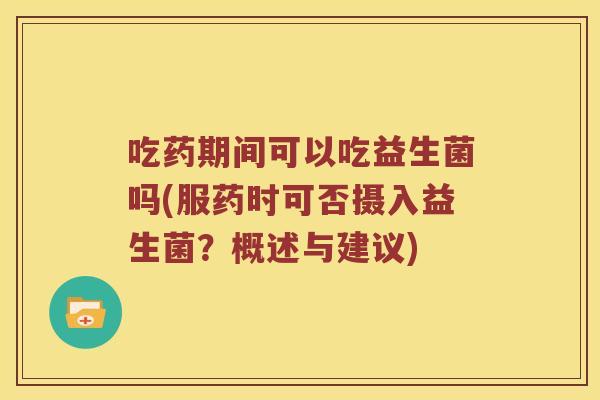 吃药期间可以吃益生菌吗(服药时可否摄入益生菌?概述与建议) 吃药期间可以吃益生菌吗(服药时可否摄入益生菌?概述与建议)