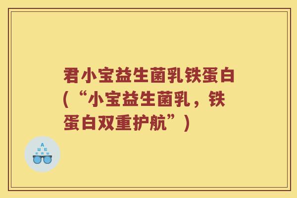 君小宝益生菌乳铁蛋白(“小宝益生菌乳,铁蛋白双重护航”) 君小宝益生菌乳铁蛋白(“小宝益生菌乳,铁蛋白双重护航”)
