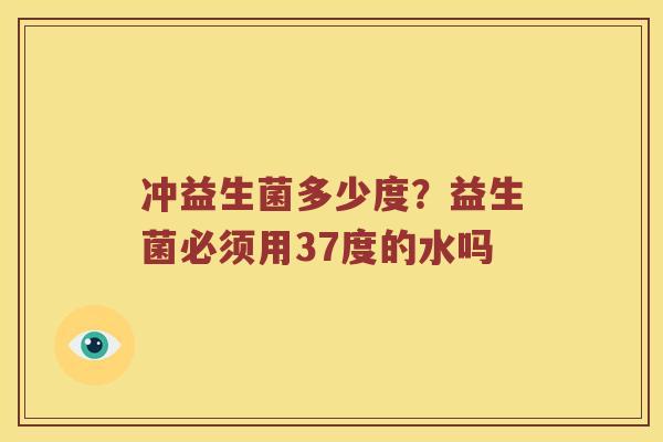 冲益生菌多少度？益生菌必须用37度的水吗