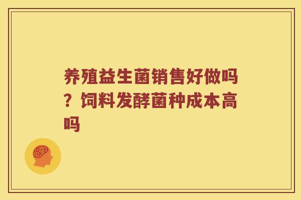 养殖益生菌销售好做吗?饲料发酵菌种成本高吗 养殖益生菌销售好做吗?饲料发酵菌种成本高吗