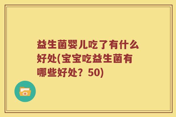 益生菌婴儿吃了有什么好处(宝宝吃益生菌有哪些好处？50)