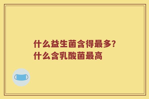 什么益生菌含得最多？什么含乳酸菌最高