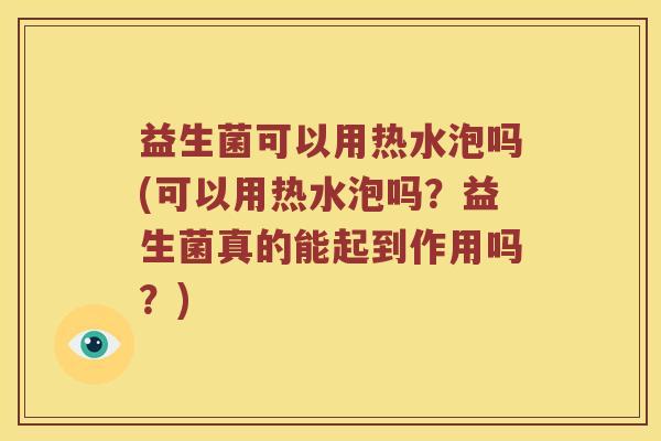 益生菌可以用热水泡吗(可以用热水泡吗?益生菌真的能起到作用吗?) 益生菌可以用热水泡吗(可以用热水泡吗?益生菌真的能起到作用吗?)