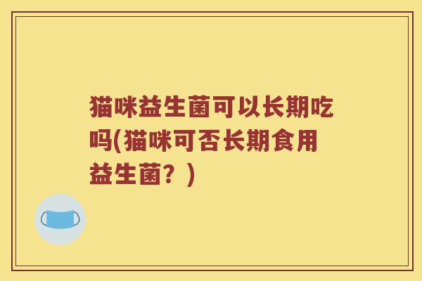猫咪益生菌可以长期吃吗(猫咪可否长期食用益生菌？)