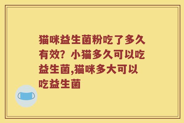猫咪益生菌粉吃了多久有效?小猫多久可以吃益生菌,猫咪多大可以吃益生菌 猫咪益生菌粉吃了多久有效?小猫多久可以吃益生菌,猫咪多大可以吃益生菌