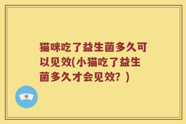猫咪吃了益生菌多久可以见效(小猫吃了益生菌多久才会见效？)