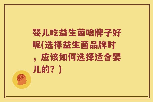 婴儿吃益生菌啥牌子好呢(选择益生菌品牌时,应该如何选择适合婴儿的?) 婴儿吃益生菌啥牌子好呢(选择益生菌品牌时,应该如何选择适合婴儿的?)