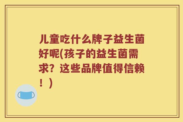儿童吃什么牌子益生菌好呢(孩子的益生菌需求？这些品牌值得信赖！)