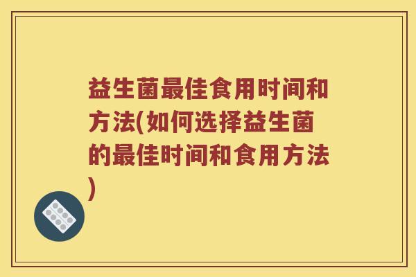 益生菌最佳食用时间和方法(如何选择益生菌的最佳时间和食用方法)
