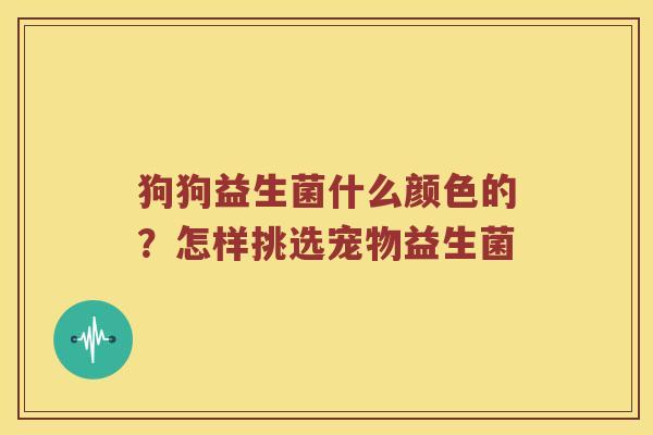 狗狗益生菌什么颜色的?怎样挑选宠物益生菌 狗狗益生菌什么颜色的?怎样挑选宠物益生菌