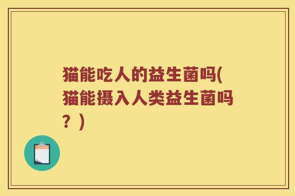 猫能吃人的益生菌吗(猫能摄入人类益生菌吗？)