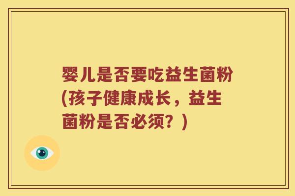 婴儿是否要吃益生菌粉(孩子健康成长，益生菌粉是否必须？)