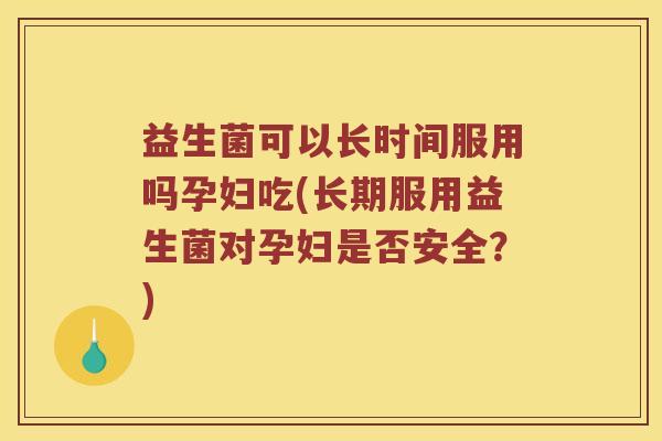 益生菌可以长时间服用吗孕妇吃(长期服用益生菌对孕妇是否安全?) 益生菌可以长时间服用吗孕妇吃(长期服用益生菌对孕妇是否安全?)