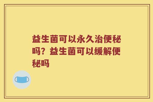 益生菌可以永久治便秘吗？益生菌可以缓解便秘吗