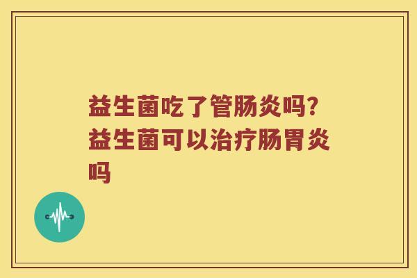 益生菌吃了管肠炎吗？益生菌可以治疗肠胃炎吗